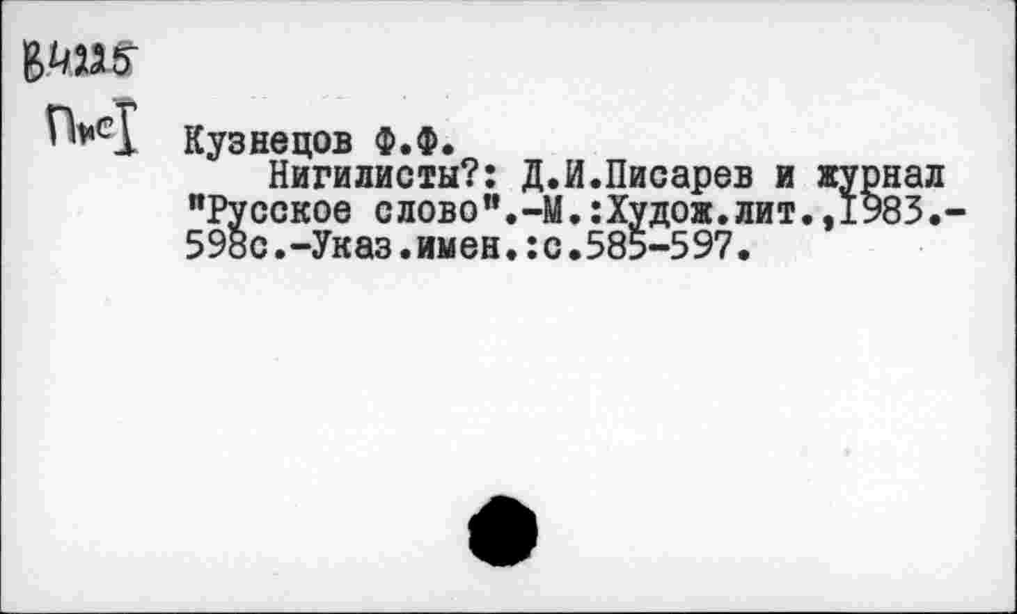 ﻿
м
Кузнецов Ф.Ф.
Нигилисты?: Д.И.Писарев и журнал "Русское слово".-М.:Худож.лит.,1983.-598с.-Указ.имен.:с.585-597.